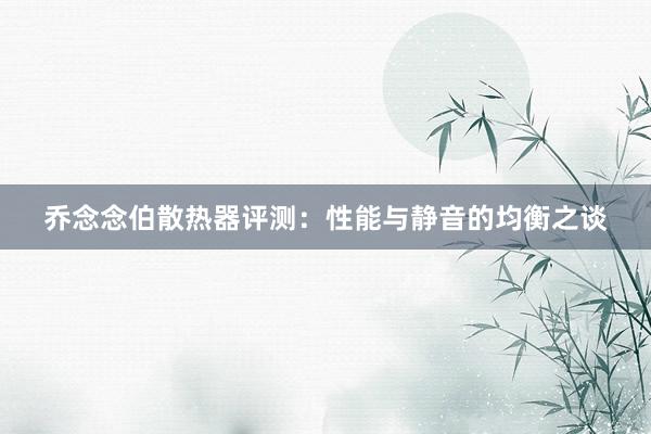 乔念念伯散热器评测：性能与静音的均衡之谈