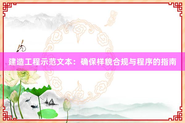 建造工程示范文本：确保样貌合规与程序的指南